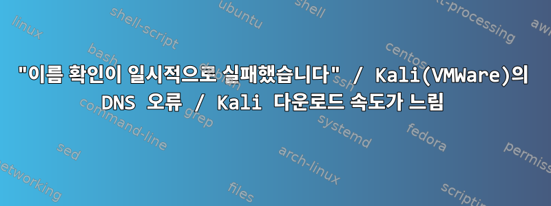 "이름 확인이 일시적으로 실패했습니다" / Kali(VMWare)의 DNS 오류 / Kali 다운로드 속도가 느림