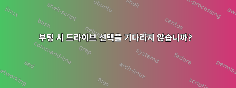 부팅 시 드라이브 선택을 기다리지 않습니까?