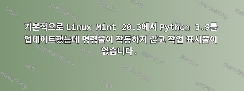 기본적으로 Linux Mint 20.3에서 Python 3.9를 업데이트했는데 명령줄이 작동하지 않고 작업 표시줄이 없습니다.