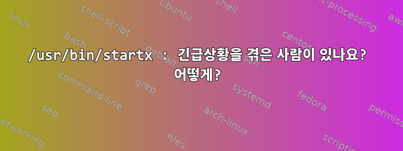 /usr/bin/startx : 긴급상황을 겪은 사람이 있나요? 어떻게?