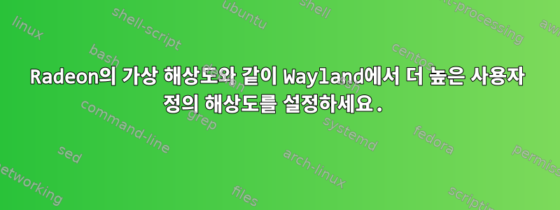 Radeon의 가상 해상도와 같이 Wayland에서 더 높은 사용자 정의 해상도를 설정하세요.