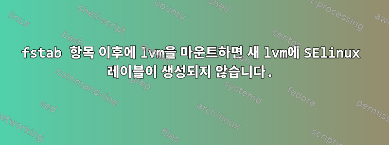 fstab 항목 이후에 lvm을 마운트하면 새 lvm에 SElinux 레이블이 생성되지 않습니다.