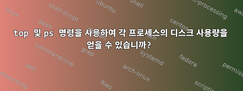 top 및 ps 명령을 사용하여 각 프로세스의 디스크 사용량을 얻을 수 있습니까?