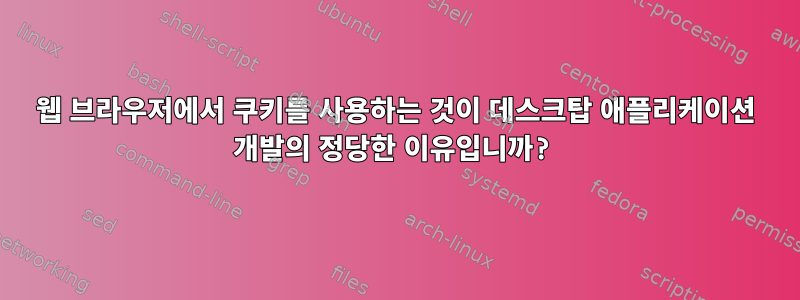 웹 브라우저에서 쿠키를 사용하는 것이 데스크탑 애플리케이션 개발의 정당한 이유입니까?