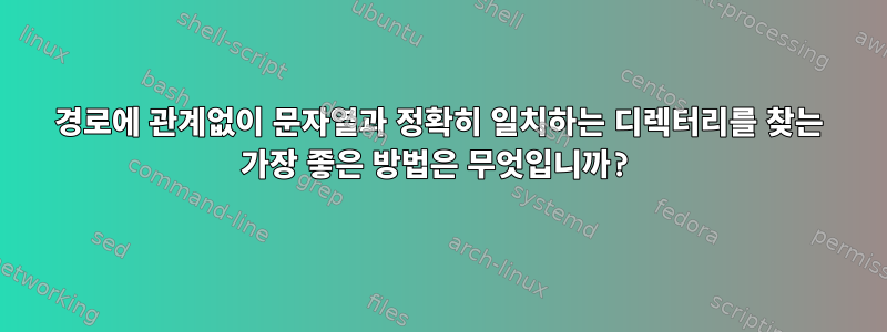 경로에 관계없이 문자열과 정확히 일치하는 디렉터리를 찾는 가장 좋은 방법은 무엇입니까?