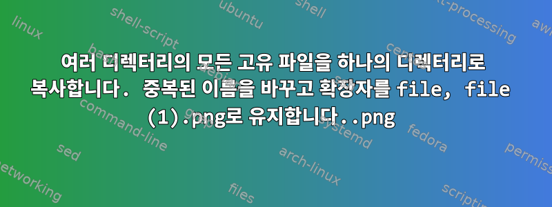 여러 디렉터리의 모든 고유 파일을 하나의 디렉터리로 복사합니다. 중복된 이름을 바꾸고 확장자를 file.png, file (1).png로 유지합니다.