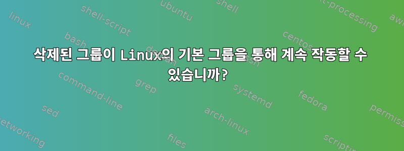 삭제된 그룹이 Linux의 기본 그룹을 통해 계속 작동할 수 있습니까?