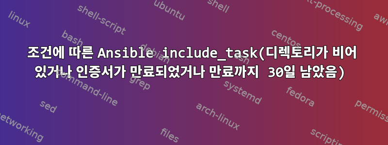 조건에 따른 Ansible include_task(디렉토리가 비어 있거나 인증서가 만료되었거나 만료까지 30일 남았음)