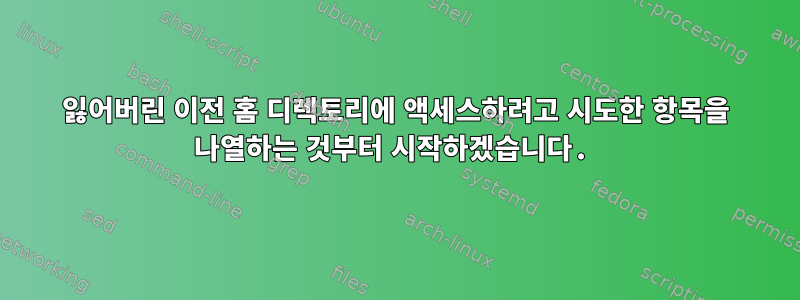 잃어버린 이전 홈 디렉토리에 액세스하려고 시도한 항목을 나열하는 것부터 시작하겠습니다.