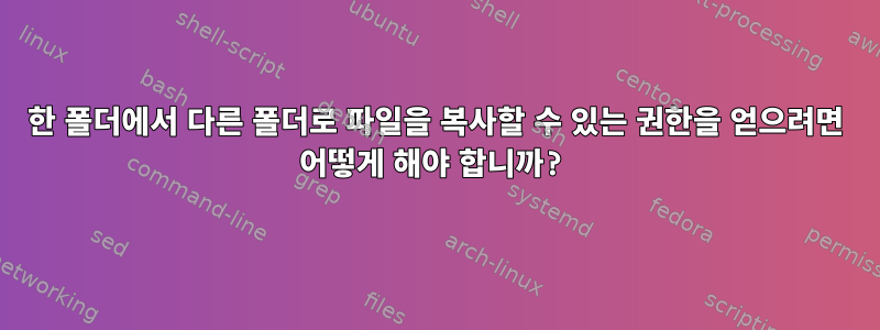 한 폴더에서 다른 폴더로 파일을 복사할 수 있는 권한을 얻으려면 어떻게 해야 합니까?