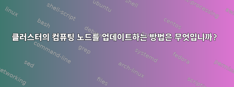 클러스터의 컴퓨팅 노드를 업데이트하는 방법은 무엇입니까?