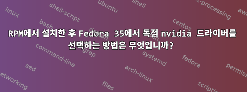 RPM에서 설치한 후 Fedora 35에서 독점 nvidia 드라이버를 선택하는 방법은 무엇입니까?