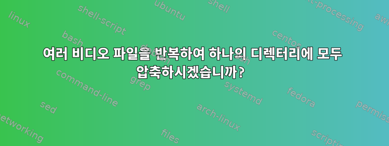 여러 비디오 파일을 반복하여 하나의 디렉터리에 모두 압축하시겠습니까?