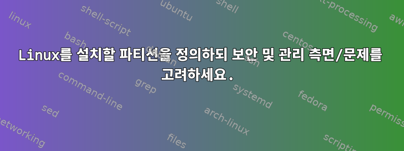 Linux를 설치할 파티션을 정의하되 보안 및 관리 측면/문제를 고려하세요.