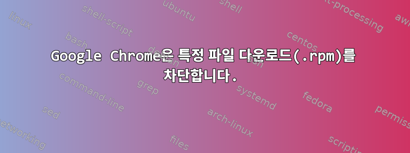 Google Chrome은 특정 파일 다운로드(.rpm)를 차단합니다.