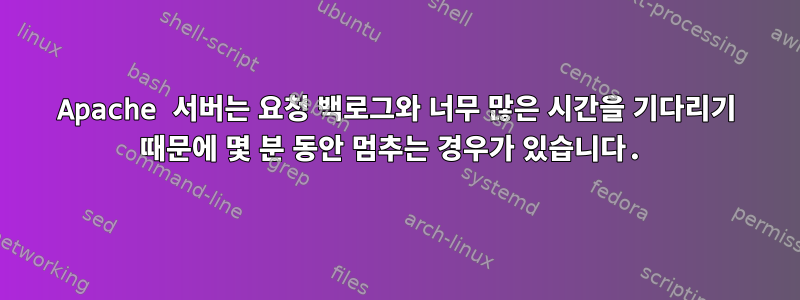 Apache 서버는 요청 백로그와 너무 많은 시간을 기다리기 때문에 몇 분 동안 멈추는 경우가 있습니다.