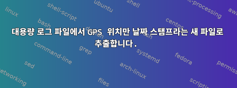 대용량 로그 파일에서 GPS 위치만 날짜 스탬프라는 새 파일로 추출합니다.