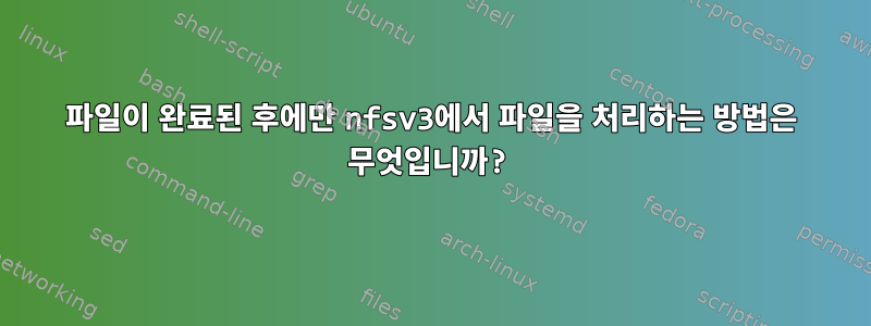 파일이 완료된 후에만 nfsv3에서 파일을 처리하는 방법은 무엇입니까?