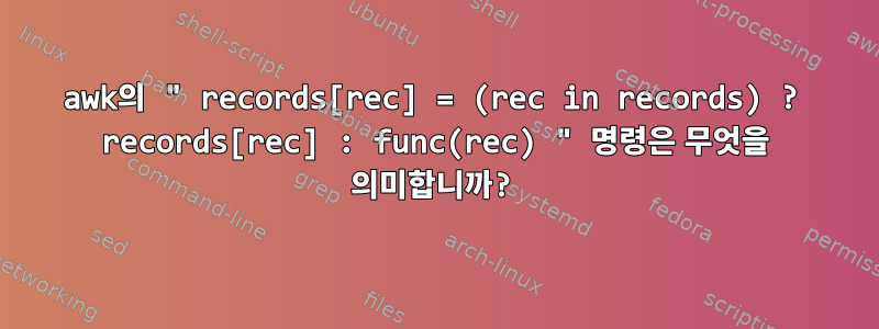 awk의 " records[rec] = (rec in records) ? records[rec] : func(rec) " 명령은 무엇을 의미합니까?