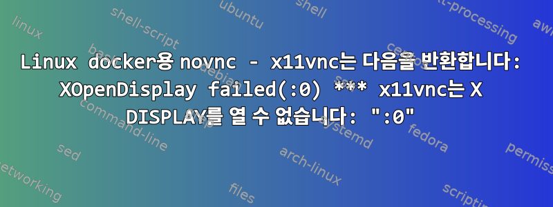 Linux docker용 novnc - x11vnc는 다음을 반환합니다: XOpenDisplay failed(:0) *** x11vnc는 X DISPLAY를 열 수 없습니다: ":0"