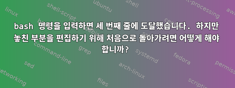 bash 명령을 입력하면 세 번째 줄에 도달했습니다. 하지만 놓친 부분을 편집하기 위해 처음으로 돌아가려면 어떻게 해야 합니까?