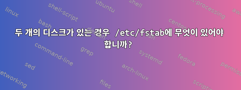 두 개의 디스크가 있는 경우 /etc/fstab에 무엇이 있어야 합니까?