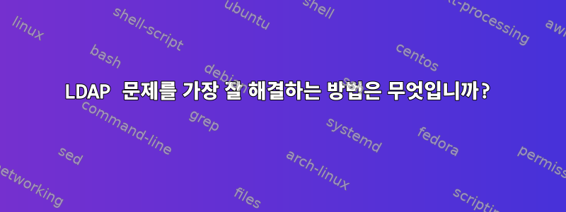 LDAP 문제를 가장 잘 해결하는 방법은 무엇입니까?