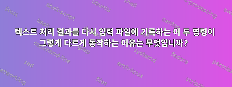 텍스트 처리 결과를 다시 입력 파일에 기록하는 이 두 명령이 그렇게 다르게 동작하는 이유는 무엇입니까?