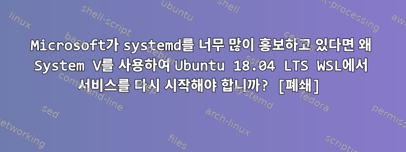 Microsoft가 systemd를 너무 많이 홍보하고 있다면 왜 System V를 사용하여 Ubuntu 18.04 LTS WSL에서 서비스를 다시 시작해야 합니까? [폐쇄]