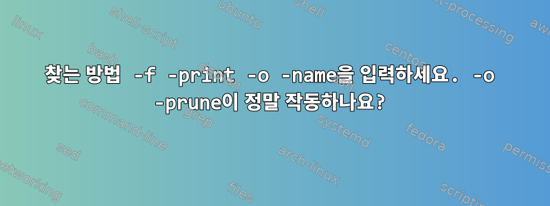 찾는 방법 -f -print -o -name을 입력하세요. -o -prune이 정말 작동하나요?