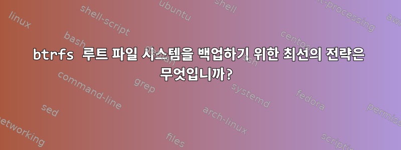 btrfs 루트 파일 시스템을 백업하기 위한 최선의 전략은 무엇입니까?