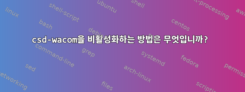 csd-wacom을 비활성화하는 방법은 무엇입니까?