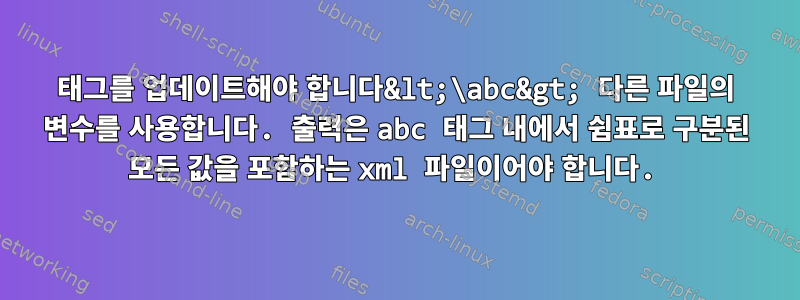 태그를 업데이트해야 합니다&lt;\abc&gt; 다른 파일의 변수를 사용합니다. 출력은 abc 태그 내에서 쉼표로 구분된 모든 값을 포함하는 xml 파일이어야 합니다.