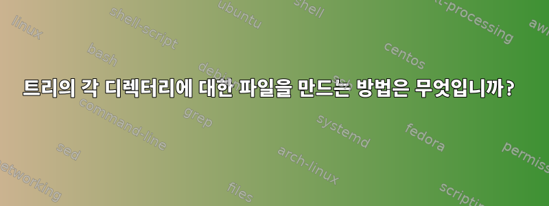 트리의 각 디렉터리에 대한 파일을 만드는 방법은 무엇입니까?