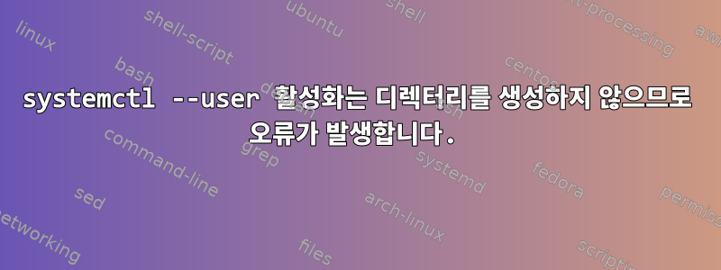 systemctl --user 활성화는 디렉터리를 생성하지 않으므로 오류가 발생합니다.