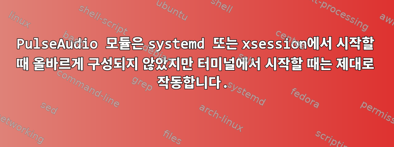 PulseAudio 모듈은 systemd 또는 xsession에서 시작할 때 올바르게 구성되지 않았지만 터미널에서 시작할 때는 제대로 작동합니다.