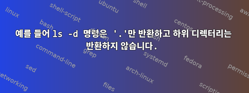 예를 들어 ls -d 명령은 '.'만 반환하고 하위 디렉터리는 반환하지 않습니다.