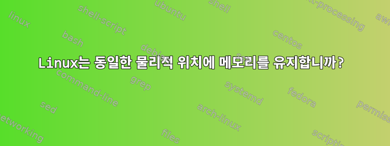 Linux는 동일한 물리적 위치에 메모리를 유지합니까?