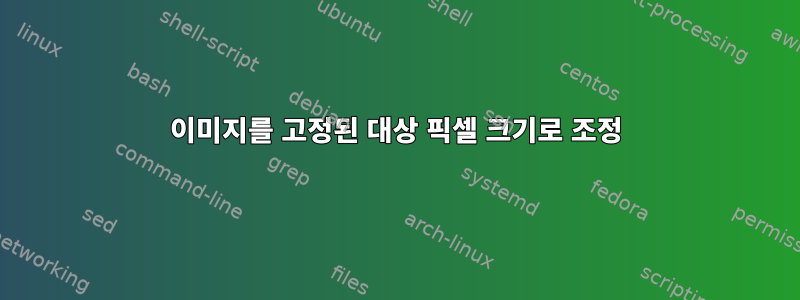 이미지를 고정된 대상 픽셀 크기로 조정