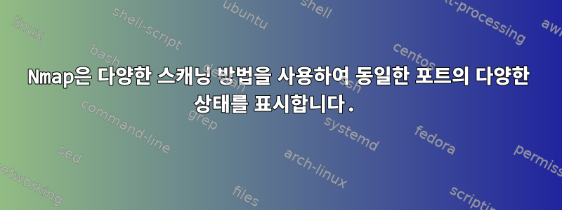 Nmap은 다양한 스캐닝 방법을 사용하여 동일한 포트의 다양한 상태를 표시합니다.