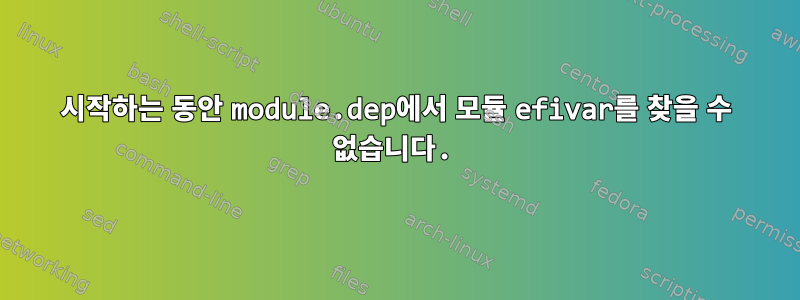 시작하는 동안 module.dep에서 모듈 efivar를 찾을 수 없습니다.