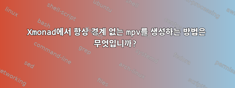 Xmonad에서 항상 경계 없는 mpv를 생성하는 방법은 무엇입니까?