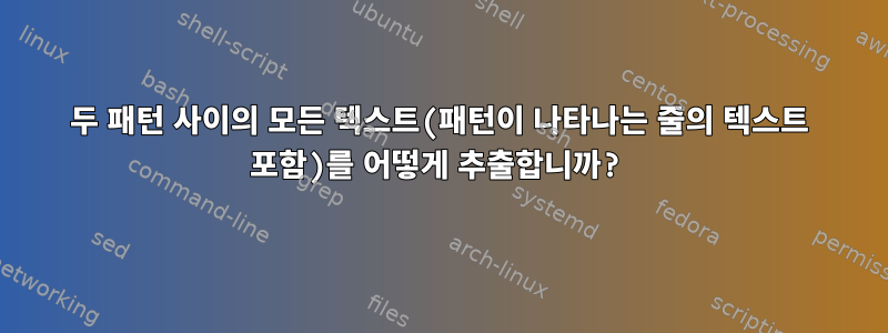 두 패턴 사이의 모든 텍스트(패턴이 나타나는 줄의 텍스트 포함)를 어떻게 추출합니까?