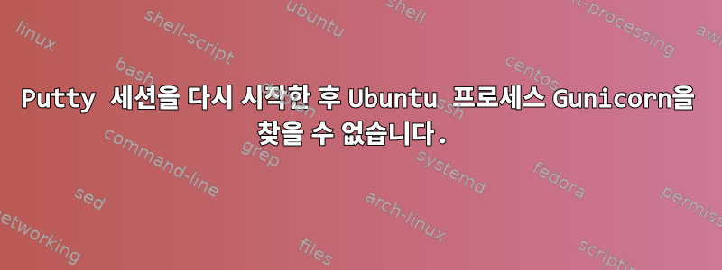 Putty 세션을 다시 시작한 후 Ubuntu 프로세스 Gunicorn을 찾을 수 없습니다.