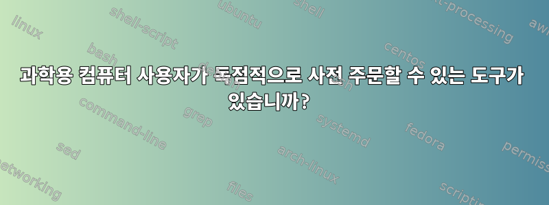 과학용 컴퓨터 사용자가 독점적으로 사전 주문할 수 있는 도구가 있습니까?