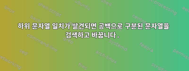 하위 문자열 일치가 발견되면 공백으로 구분된 문자열을 검색하고 바꿉니다.