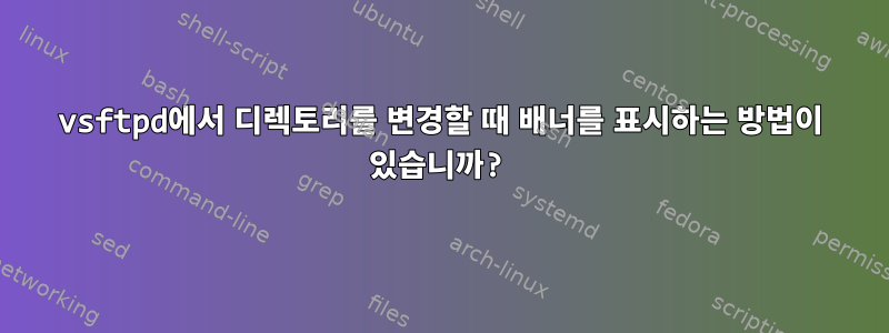 vsftpd에서 디렉토리를 변경할 때 배너를 표시하는 방법이 있습니까?