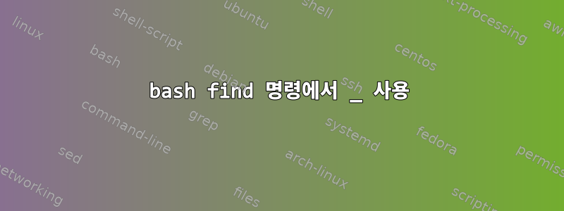 bash find 명령에서 _ 사용