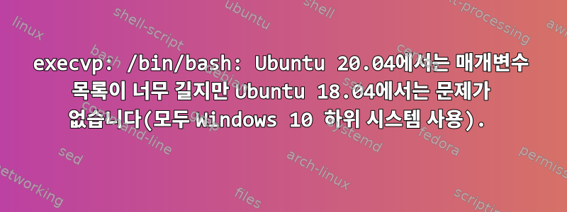 execvp: /bin/bash: Ubuntu 20.04에서는 매개변수 목록이 너무 길지만 Ubuntu 18.04에서는 문제가 없습니다(모두 Windows 10 하위 시스템 사용).