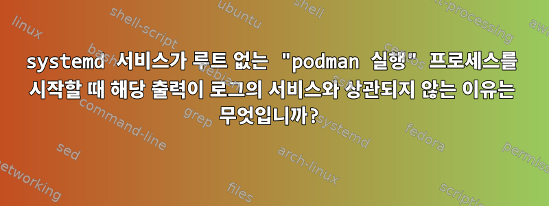 systemd 서비스가 루트 없는 "podman 실행" 프로세스를 시작할 때 해당 출력이 로그의 서비스와 상관되지 않는 이유는 무엇입니까?